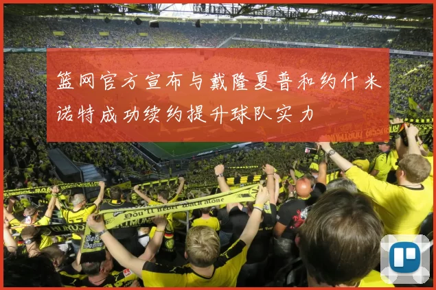 篮网官方宣布与戴隆夏普和约什米诺特成功续约提升球队实力