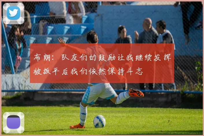 布朗：队友们的鼓励让我继续发挥被扳平后我们依然保持斗志