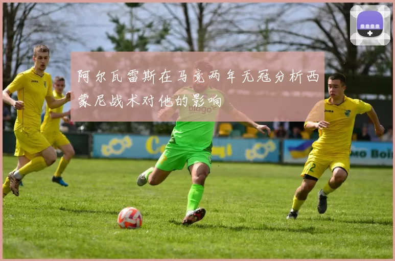 阿尔瓦雷斯在马竞两年无冠分析西蒙尼战术对他的影响