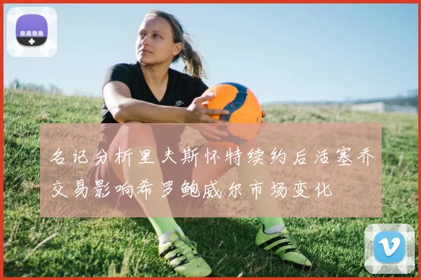 名记分析里夫斯怀特续约后活塞乔交易影响希罗鲍威尔市场变化