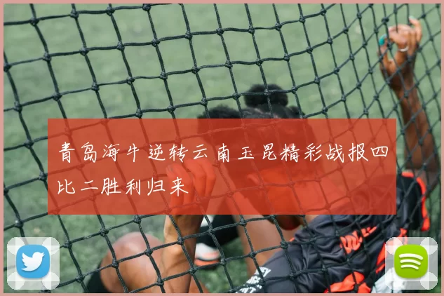 青岛海牛逆转云南玉昆精彩战报四比二胜利归来