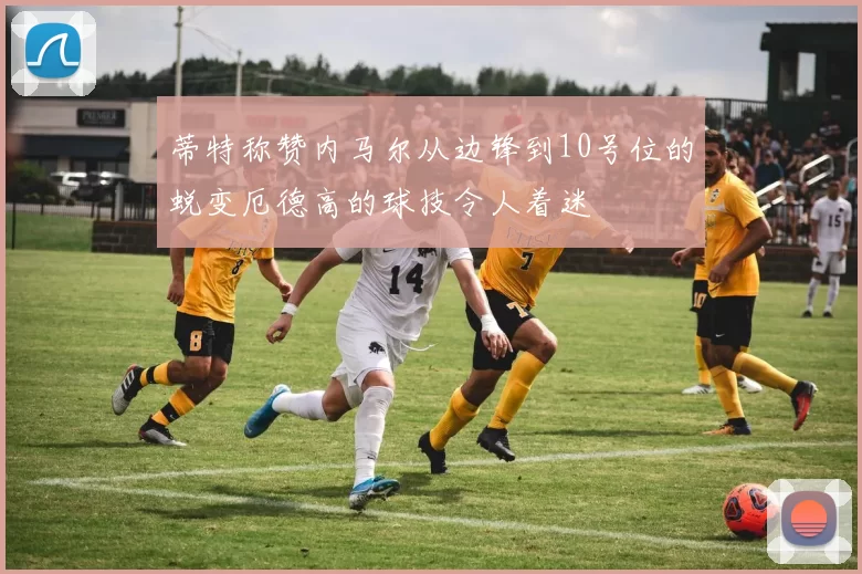 蒂特称赞内马尔从边锋到10号位的蜕变厄德高的球技令人着迷
