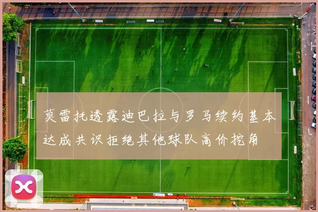 莫雷托透露迪巴拉与罗马续约基本达成共识拒绝其他球队高价挖角