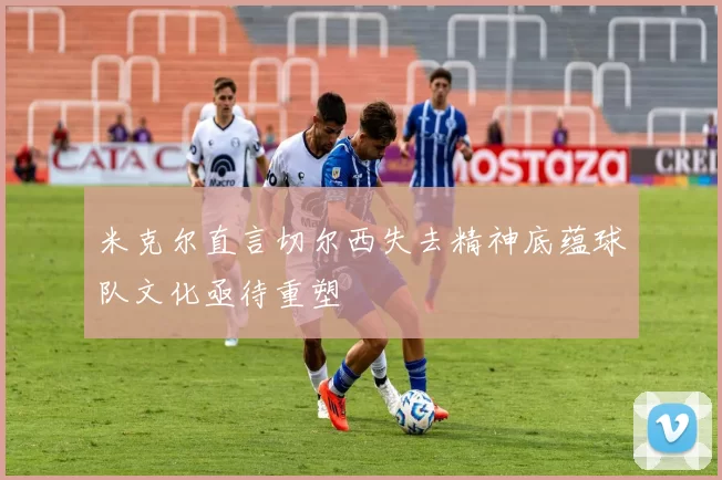 米克尔直言切尔西失去精神底蕴球队文化亟待重塑