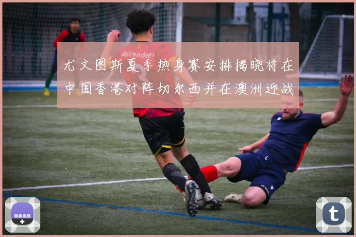 尤文图斯夏季热身赛安排揭晓将在中国香港对阵切尔西并在澳洲迎战国米