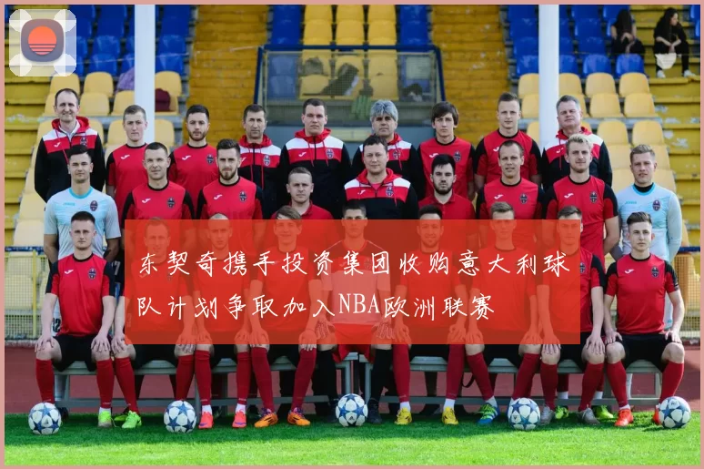 东契奇携手投资集团收购意大利球队计划争取加入NBA欧洲联赛