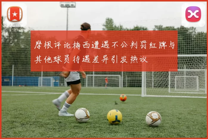 摩根评论梅西遭遇不公判罚红牌与其他球员待遇差异引发热议