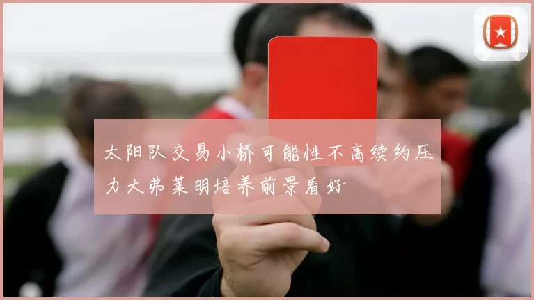 太阳队交易小桥可能性不高续约压力大弗莱明培养前景看好
