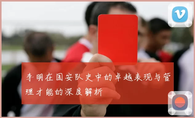 李明在国安队史中的卓越表现与管理才能的深度解析