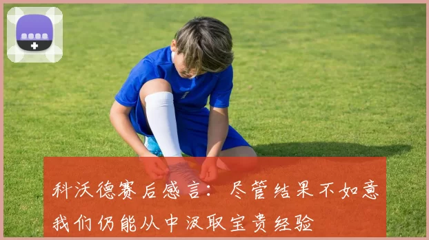 科沃德赛后感言：尽管结果不如意我们仍能从中汲取宝贵经验