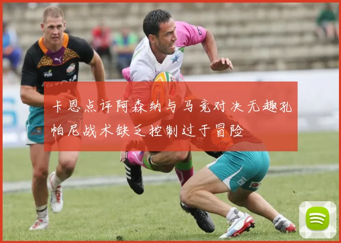 卡恩点评阿森纳与马竞对决无趣孔帕尼战术缺乏控制过于冒险