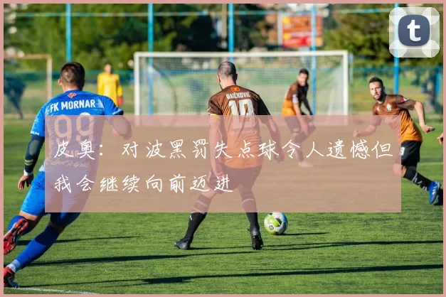 皮奥：对波黑罚失点球令人遗憾但我会继续向前迈进