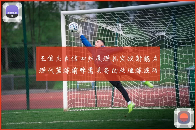王俊杰自信回归展现扎实投射能力现代篮球前锋需具备的处理球技巧