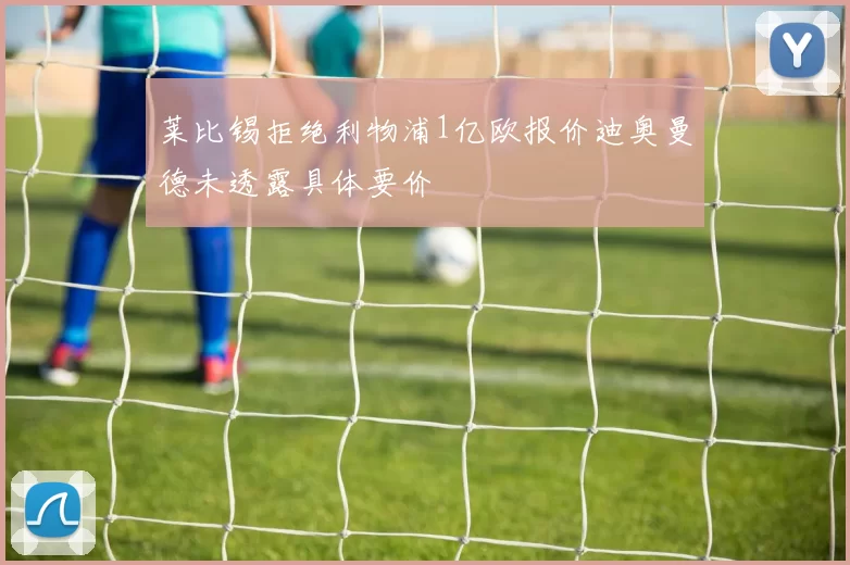 莱比锡拒绝利物浦1亿欧报价迪奥曼德未透露具体要价