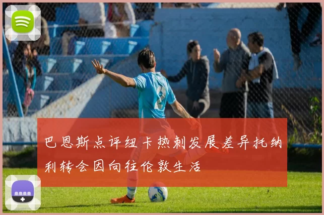 巴恩斯点评纽卡热刺发展差异托纳利转会因向往伦敦生活