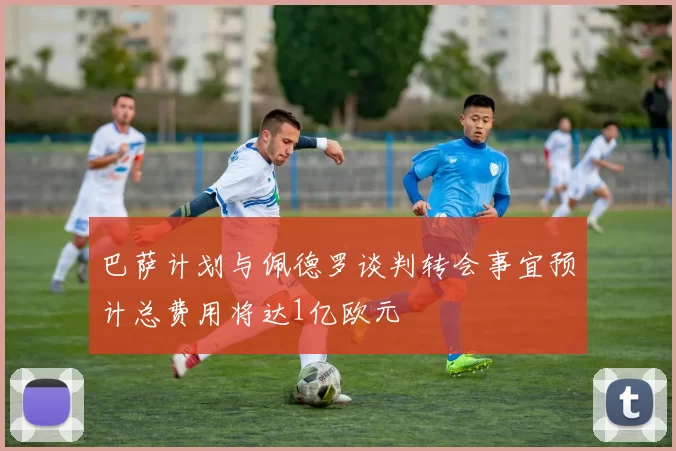 巴萨计划与佩德罗谈判转会事宜预计总费用将达1亿欧元