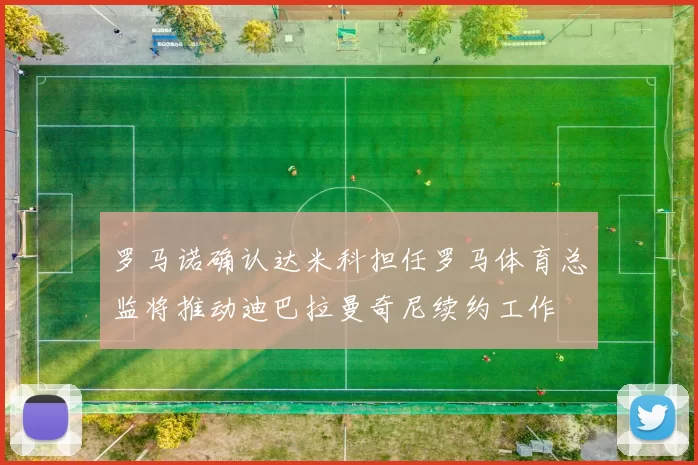 罗马诺确认达米科担任罗马体育总监将推动迪巴拉曼奇尼续约工作